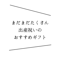 まだまだたくさん出産祝いのおすすめギフト